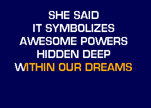 SHE SAID
IT SYMBOLIZES
AWESOME POWERS
HIDDEN DEEP
'WITHIN OUR DREAMS