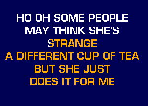 HO OH SOME PEOPLE
MAY THINK SHE'S
STRANGE
A DIFFERENT CUP 0F TEA
BUT SHE JUST
DOES IT FOR ME