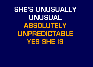 SHES UNUSUALLY
UNUSUAL
ABSOLUTELY
UNPREDICTABLE
YES SHE IS

g