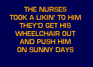THE NURSES
TOOK A LIKIM T0 HIM
THEY'D GET HIS
WHEELCHAIR OUT
AND PUSH HIM
0N SUNNY DAYS
