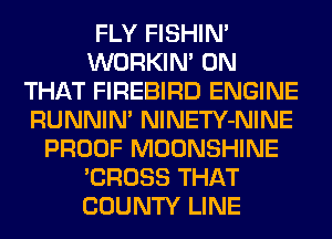 FLY FISHIN'
WORKIM ON
THAT FIREBIRD ENGINE
RUNNIN' NlNETY-NINE
PROOF MOONSHINE
'CROSS THAT
COUNTY LINE