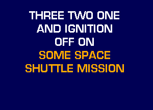 THREE TVVD ONE
AND IGNITION
OFF ON
SOME SPACE
SHU'I'I'LE MISSION

g