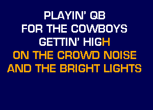 PLAYIN' GB
FOR THE COWBOYS
GETI'IM HIGH
ON THE CROWD NOISE
AND THE BRIGHT LIGHTS