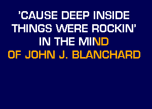 'CAUSE DEEP INSIDE
THINGS WERE ROCKIN'
IN THE MIND
OF JOHN J. BLANCHARD