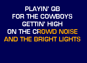 PLAYIN' GB
FOR THE COWBOYS
GETI'IM HIGH
ON THE CROWD NOISE
AND THE BRIGHT LIGHTS