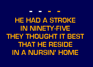 HE HAD A STROKE
IN NlNETY-FIVE
THEY THOUGHT IT BEST
THAT HE RESIDE
IN A NURSIN' HOME