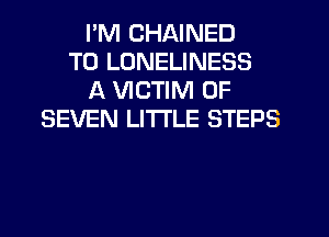 I'M CHAINED
T0 LONELINESS
A VICTIM 0F
SEVEN LITTLE STEPS