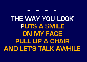 THE WAY YOU LOOK
PUTS A SMILE
ON MY FACE
PULL UP A CHAIR
AND LET'S TALK AW-IILE