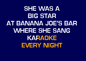 SHE WAS A
BIG STAR
AT BANANA JOES BAR
WHERE SHE SANG
KARAOKE
EVERY NIGHT