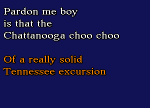 Pardon me boy
is that the
Chattanooga choo choo

Of a really solid
Tennessee excursion