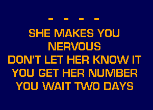 SHE MAKES YOU
NERVOUS
DON'T LET HER KNOW IT
YOU GET HER NUMBER
YOU WAIT TWO DAYS