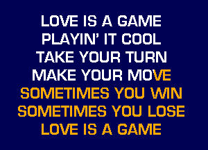 LOVE IS A GAME
PLAYIN' IT COOL
TAKE YOUR TURN
MAKE YOUR MOVE
SOMETIMES YOU WIN
SOMETIMES YOU LOSE
LOVE IS A GAME