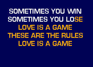 SOMETIMES YOU WIN
SOMETIMES YOU LOSE
LOVE IS A GAME
THESE ARE THE RULES
LOVE IS A GAME