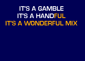 ITS A GAMBLE
IT'S A HANDFUL
IT'S A WONDERFUL MIX