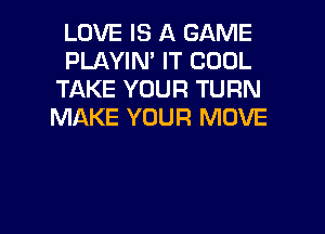 LOVE IS A GAME
PLAYIN' IT COOL
TAKE YOUR TURN
MAKE YOUR MOVE

g