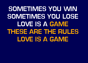 SOMETIMES YOU WIN
SOMETIMES YOU LOSE
LOVE IS A GAME
THESE ARE THE RULES
LOVE IS A GAME