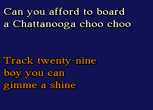Can you afford to board
a Chattanooga choo choo

Track twentymine
boy you can
gimme a shine