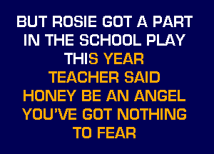 BUT ROSIE GOT A PART
IN THE SCHOOL PLAY
THIS YEAR
TEACHER SAID
HONEY BE AN ANGEL
YOU'VE GOT NOTHING
TO FEAR
