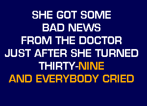 SHE GOT SOME
BAD NEWS
FROM THE DOCTOR
JUST AFTER SHE TURNED
THIRTY-NINE
AND EVERYBODY CRIED