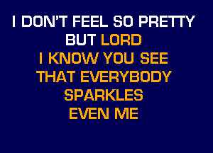 I DON'T FEEL SO PRETTY
BUT LORD
I KNOW YOU SEE
THAT EVERYBODY
SPARKLES
EVEN ME