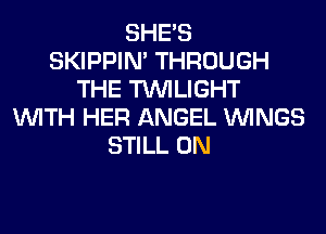 SHE'S
SKIPPIN' THROUGH
THE TWILIGHT
WITH HER ANGEL WINGS
STILL 0N