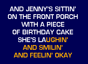 AND JENNWS SITI'IN'
ON THE FRONT PORCH
WITH A PIECE
OF BIRTHDAY CAKE
SHE'S LAUGHIN'
AND SMILIM
AND FEELIM OKAY