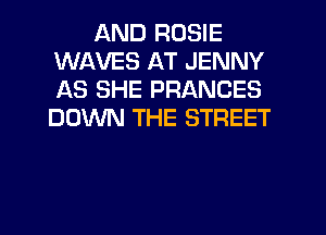 AND ROSIE
WAVES AT JENNY
AS SHE FRANCES
DOWN THE STREET