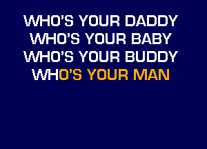 WHO'S YOUR DADDY
WHO'S YOUR BABY
WHO'S YOUR BUDDY
WHO'S YOUR MAN