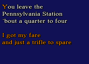 You leave the
Pennsylvania Station
bout a quarter to four

I got my fare
and just a trifle to spare