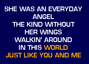 SHE WAS AN EVERYDAY
ANGEL
THE KIND WITHOUT
HER WINGS
WALKIM AROUND
IN THIS WORLD
JUST LIKE YOU AND ME