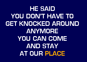 HE SAID
YOU DON'T HAVE TO
GET KNOCKED AROUND
ANYMORE
YOU CAN COME
AND STAY
AT OUR PLACE