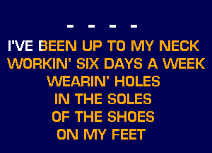 I'VE BEEN UP TO MY NECK
WORKIN' SIX DAYS A WEEK
WEARIN' HOLES
IN THE SOLES
OF THE SHOES
ON MY FEET