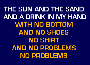 THE SUN AND THE SAND
AND A DRINK IN MY HAND

WITH NO BOTTOM
AND NO SHOES
N0 SHIRT
AND NO PROBLEMS
N0 PROBLEMS