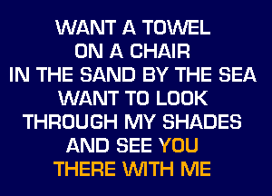 WANT A TOWEL
ON A CHAIR
IN THE SAND BY THE SEA
WANT TO LOOK
THROUGH MY SHADES
AND SEE YOU
THERE WITH ME