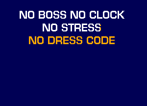 N0 BOSS N0 CLOCK
N0 STRESS
N0 DRESS CODE