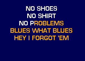 ND SHOES
ND SHIRT
N0 PROBLEMS
BLUES WHAT BLUES
HEY I FORGOT 'EM
