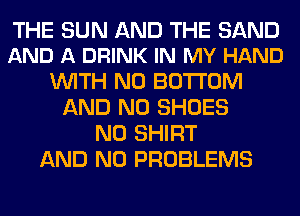 THE SUN AND THE SAND
AND A DRINK IN MY HAND

WITH NO BOTTOM
AND NO SHOES
N0 SHIRT
AND NO PROBLEMS