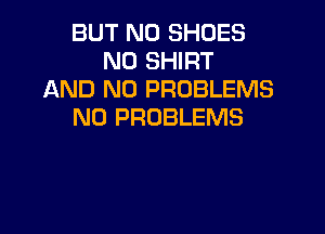 BUT NO SHOES
N0 SHIRT
AND NO PROBLEMS

NU PROBLEMS