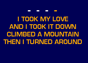 I TOOK MY LOVE
AND I TOOK IT DOWN
CLIMBED A MOUNTAIN
THEN I TURNED AROUND