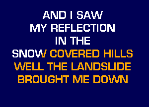 AND I SAW
MY REFLECTION
IN THE
SNOW COVERED HILLS
WELL THE LANDSLIDE
BROUGHT ME DOWN