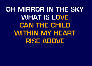 0H MIRROR IN THE SKY
WHAT IS LOVE
CAN THE CHILD
WITHIN MY HEART
RISE ABOVE