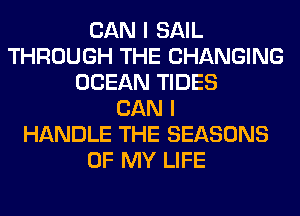CAN I SAIL
THROUGH THE CHANGING
OCEAN TIDES
CAN I
HANDLE THE SEASONS
OF MY LIFE