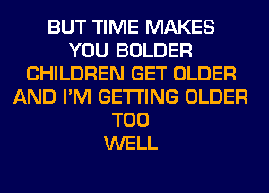 BUT TIME MAKES
YOU BOLDER
CHILDREN GET OLDER
AND I'M GETTING OLDER
T00
WELL