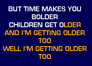 BUT TIME MAKES YOU
BOLDER
CHILDREN GET OLDER
AND I'M GETTING OLDER
T00
WELL I'M GETTING OLDER
T00