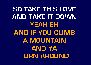 SO TAKE THIS LOVE
AND TAKE IT DOWN
YEAH EH
AND IF YOU CLIMB
A MOUNTAIN
AND YA
TURN AROUND