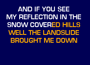AND IF YOU SEE
MY REFLECTION IN THE
SNOW COVERED HILLS
WELL THE LANDSLIDE

BROUGHT ME DOWN