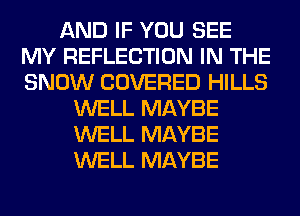 AND IF YOU SEE
MY REFLECTION IN THE
SNOW COVERED HILLS

WELL MAYBE
WELL MAYBE
WELL MAYBE