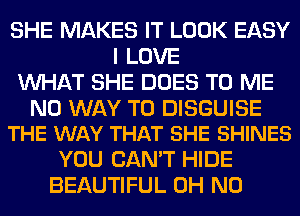 SHE MAKES IT LOOK EASY
I LOVE
WHAT SHE DOES TO ME

NO WAY TO DISGUISE
THE WAY THAT SHE SHINES

YOU CAN'T HIDE
BEAUTIFUL OH NO