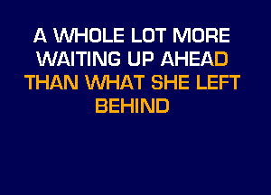 A WHOLE LOT MORE
WAITING UP AHEAD
THAN WHAT SHE LEFT
BEHIND