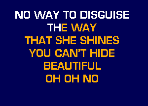 NO WAY TO DISGUISE
THE WAY
THAT SHE SHINES
YOU CAN'T HIDE
BEAUTIFUL
0H OH NO